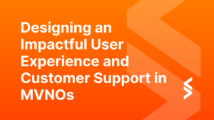 Designing an Impactful User Experience and Customer Support in MVNOs