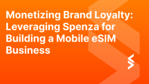 Monetizing Brand Loyalty: Leveraging Spenza for Building a Mobile eSIM Business